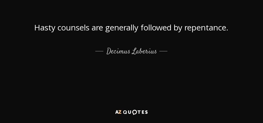 Hasty counsels are generally followed by repentance. - Decimus Laberius