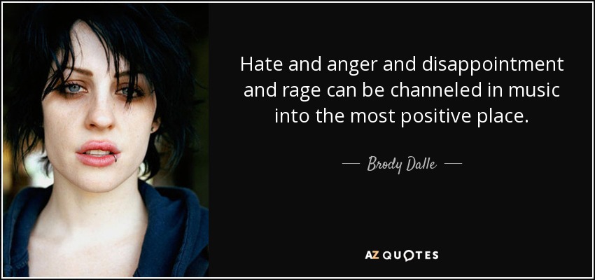 Hate and anger and disappointment and rage can be channeled in music into the most positive place. - Brody Dalle