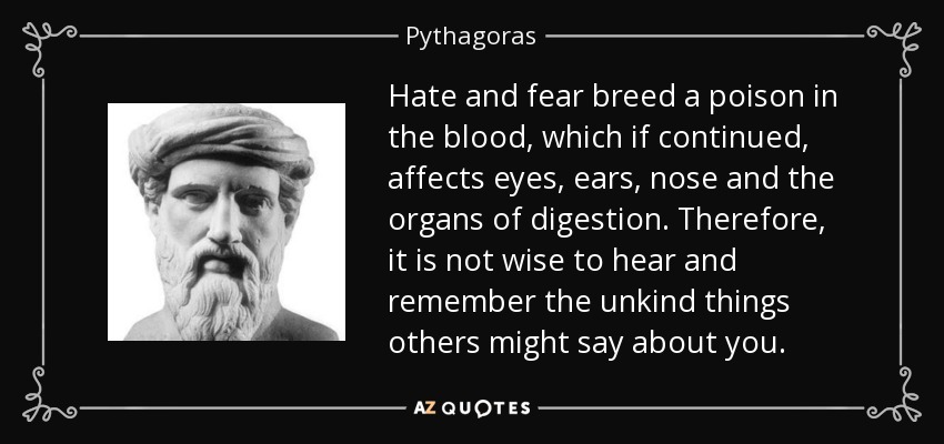 Hate and fear breed a poison in the blood, which if continued, affects eyes, ears, nose and the organs of digestion. Therefore, it is not wise to hear and remember the unkind things others might say about you. - Pythagoras