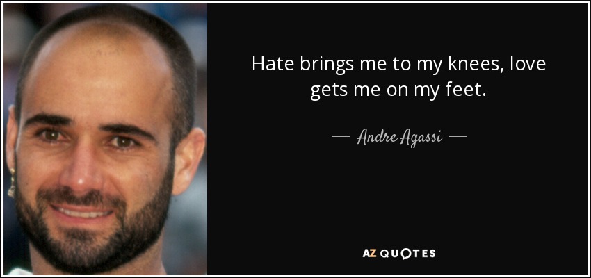 Hate brings me to my knees, love gets me on my feet. - Andre Agassi