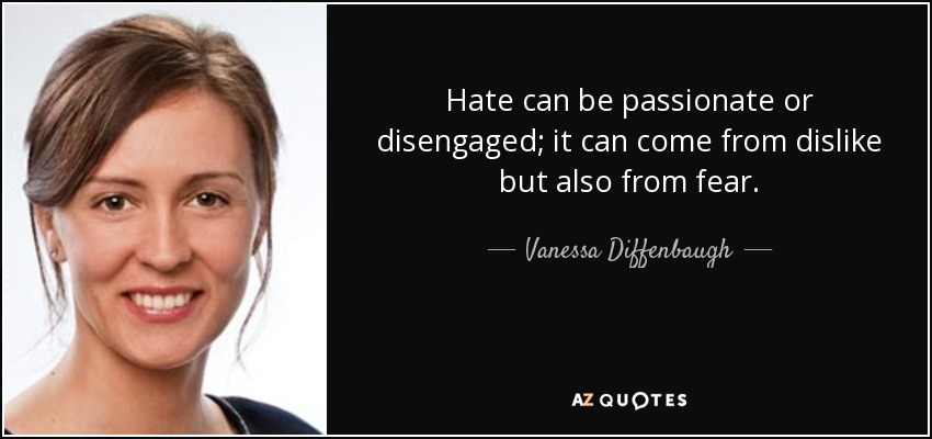 Hate can be passionate or disengaged; it can come from dislike but also from fear. - Vanessa Diffenbaugh