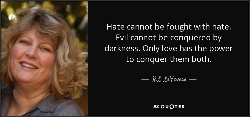 Hate cannot be fought with hate. Evil cannot be conquered by darkness. Only love has the power to conquer them both. - R.L. LaFevers