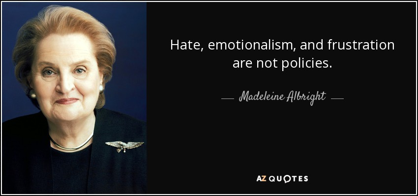 Hate, emotionalism, and frustration are not policies. - Madeleine Albright