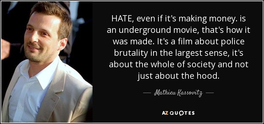 HATE, even if it's making money. is an underground movie, that's how it was made. It's a film about police brutality in the largest sense, it's about the whole of society and not just about the hood. - Mathieu Kassovitz
