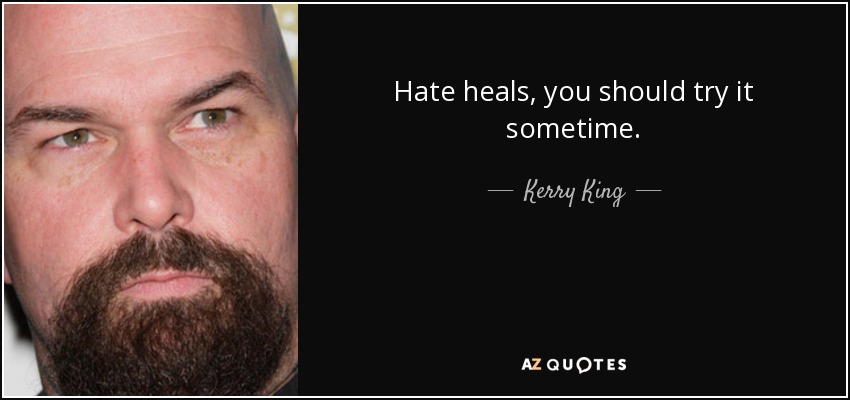 Hate heals, you should try it sometime. - Kerry King