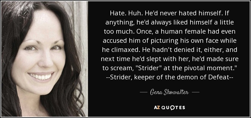 Hate. Huh. He'd never hated himself. If anything, he'd always liked himself a little too much. Once, a human female had even accused him of picturing his own face while he climaxed. He hadn't denied it, either, and next time he'd slept with her, he'd made sure to scream, 