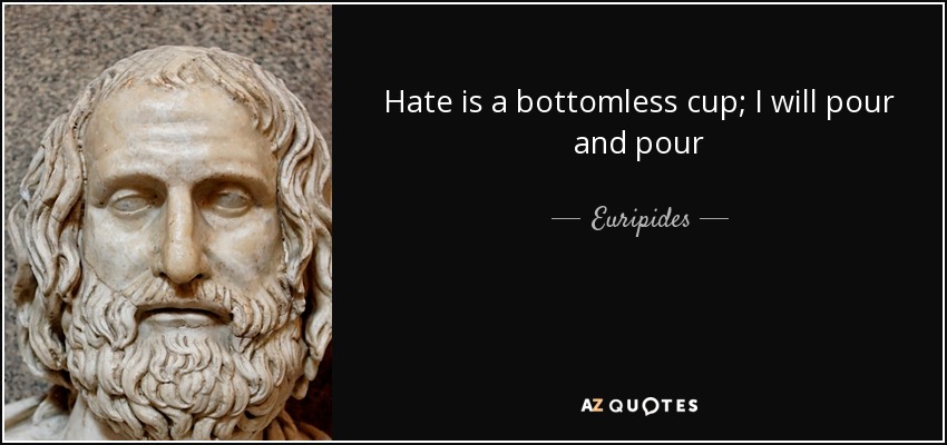 Hate is a bottomless cup; I will pour and pour - Euripides