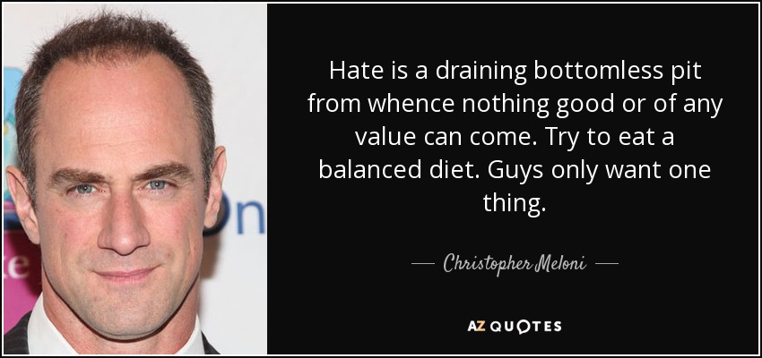 Hate is a draining bottomless pit from whence nothing good or of any value can come. Try to eat a balanced diet. Guys only want one thing. - Christopher Meloni
