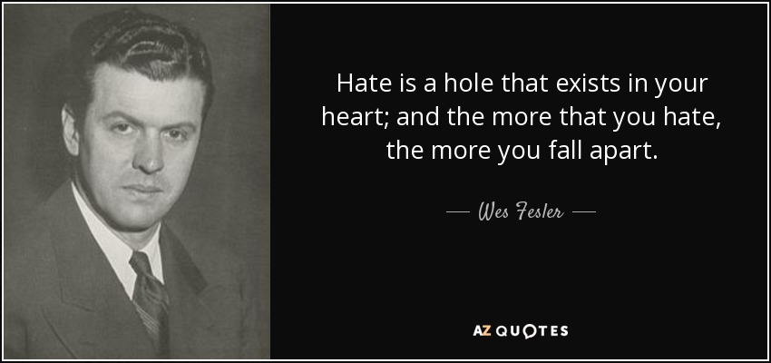 Hate is a hole that exists in your heart; and the more that you hate, the more you fall apart. - Wes Fesler