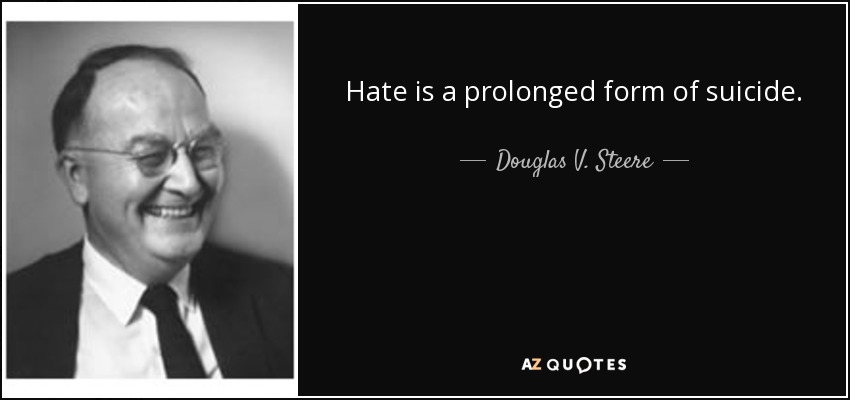 Hate is a prolonged form of suicide. - Douglas V. Steere
