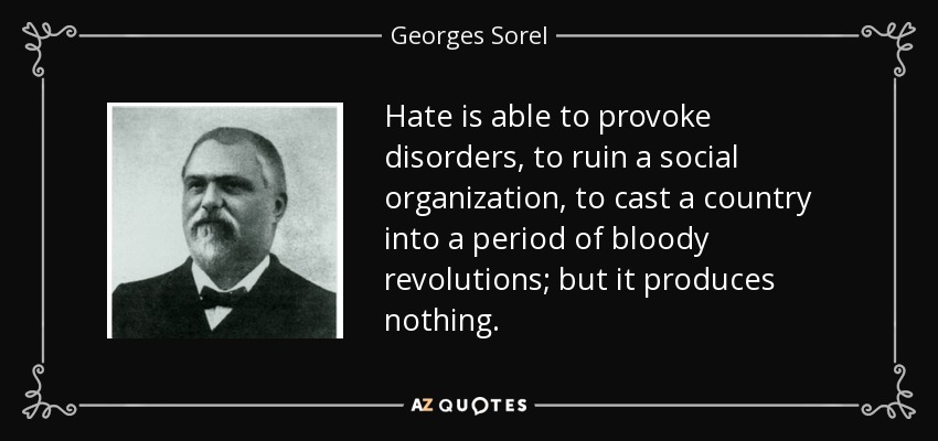 Hate is able to provoke disorders, to ruin a social organization, to cast a country into a period of bloody revolutions; but it produces nothing. - Georges Sorel