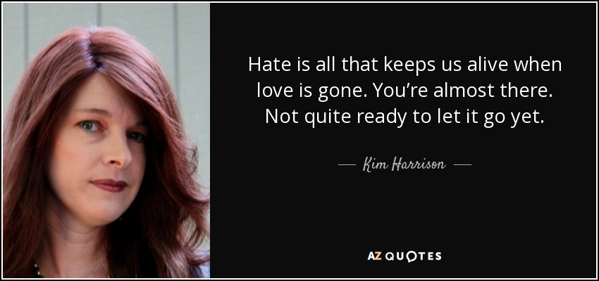 Hate is all that keeps us alive when love is gone. You’re almost there. Not quite ready to let it go yet. - Kim Harrison