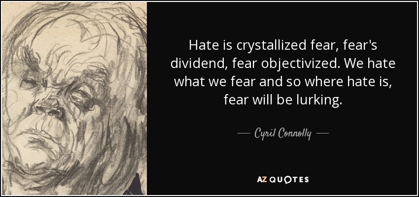 Hate is crystallized fear, fear's dividend, fear objectivized. We hate what we fear and so where hate is, fear will be lurking. - Cyril Connolly