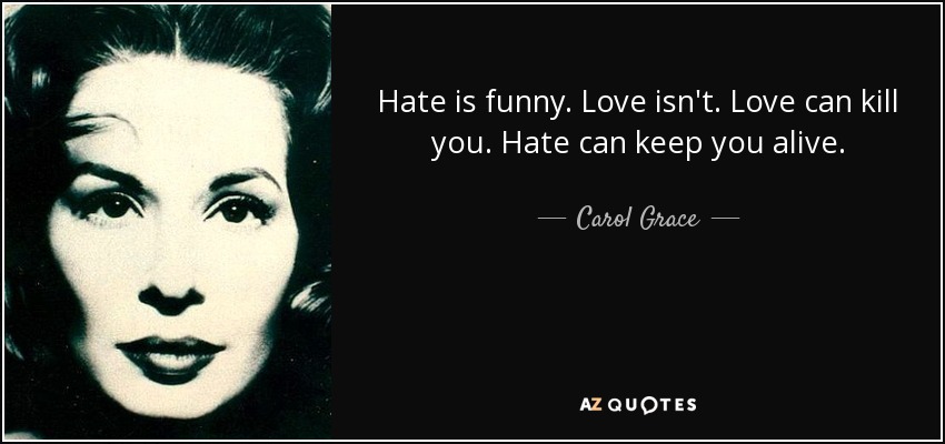Hate is funny. Love isn't. Love can kill you. Hate can keep you alive. - Carol Grace