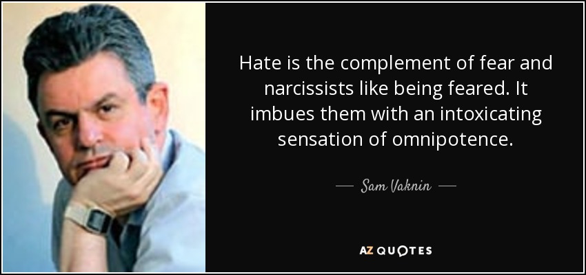 Hate is the complement of fear and narcissists like being feared. It imbues them with an intoxicating sensation of omnipotence. - Sam Vaknin