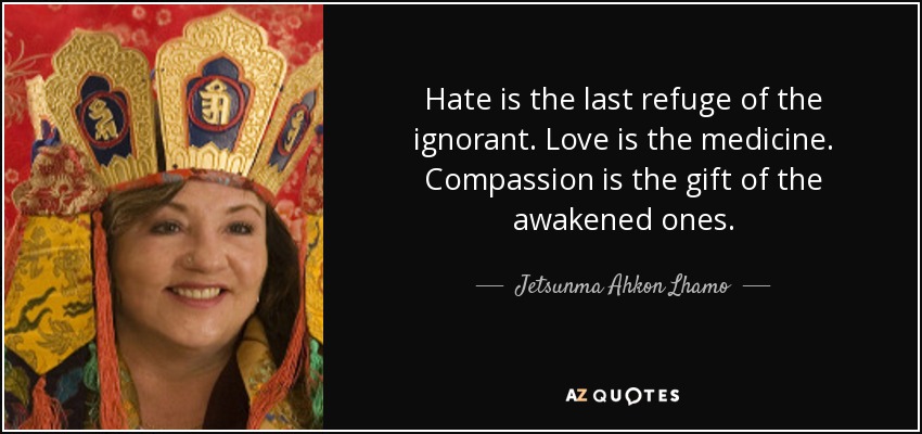 Hate is the last refuge of the ignorant. Love is the medicine. Compassion is the gift of the awakened ones. - Jetsunma Ahkon Lhamo