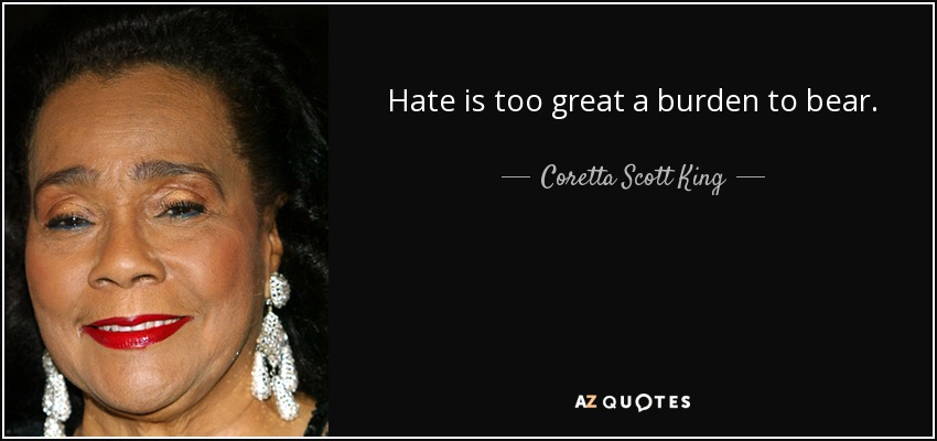Hate is too great a burden to bear. - Coretta Scott King