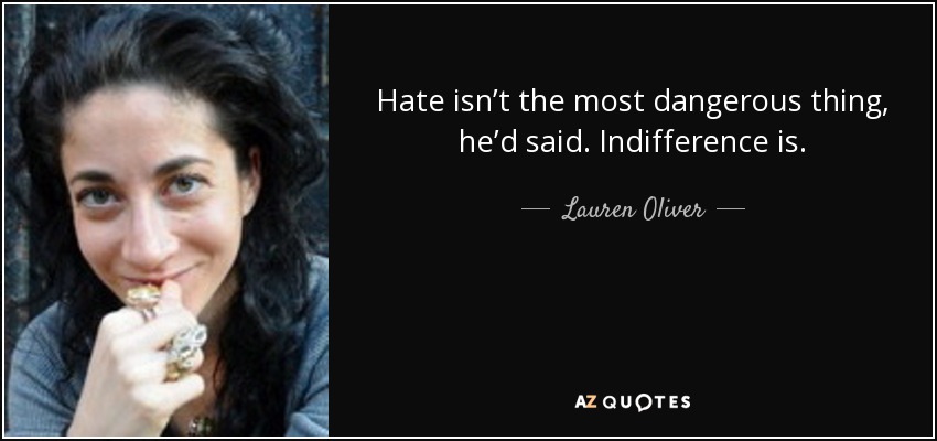 Hate isn’t the most dangerous thing, he’d said. Indifference is. - Lauren Oliver
