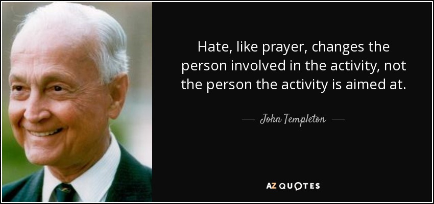 Hate, like prayer, changes the person involved in the activity, not the person the activity is aimed at. - John Templeton