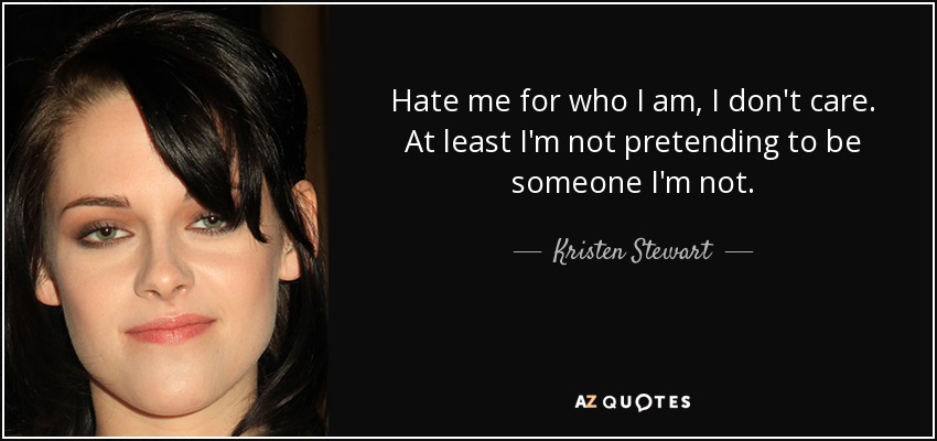 Hate me for who I am, I don't care. At least I'm not pretending to be someone I'm not. - Kristen Stewart