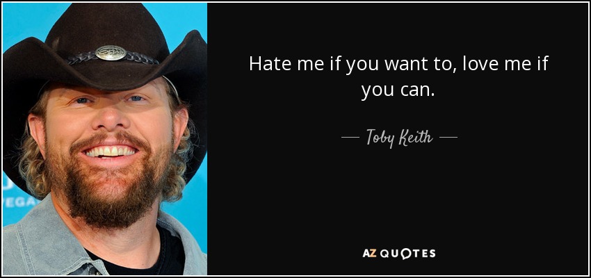 Hate me if you want to, love me if you can. - Toby Keith