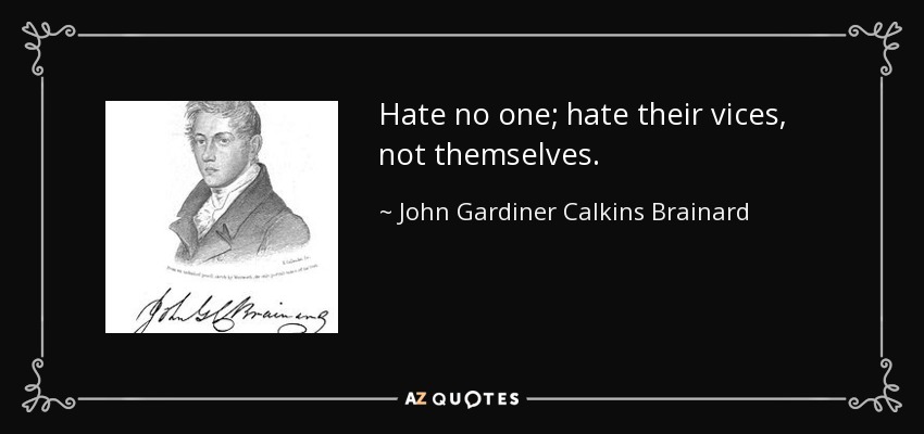 Hate no one; hate their vices, not themselves. - John Gardiner Calkins Brainard