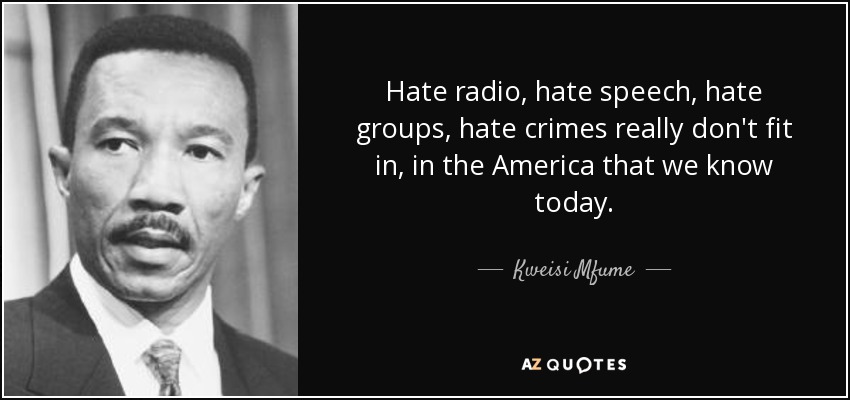 Hate radio, hate speech, hate groups, hate crimes really don't fit in, in the America that we know today. - Kweisi Mfume