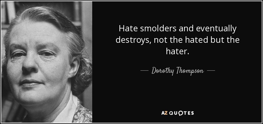 Hate smolders and eventually destroys, not the hated but the hater. - Dorothy Thompson