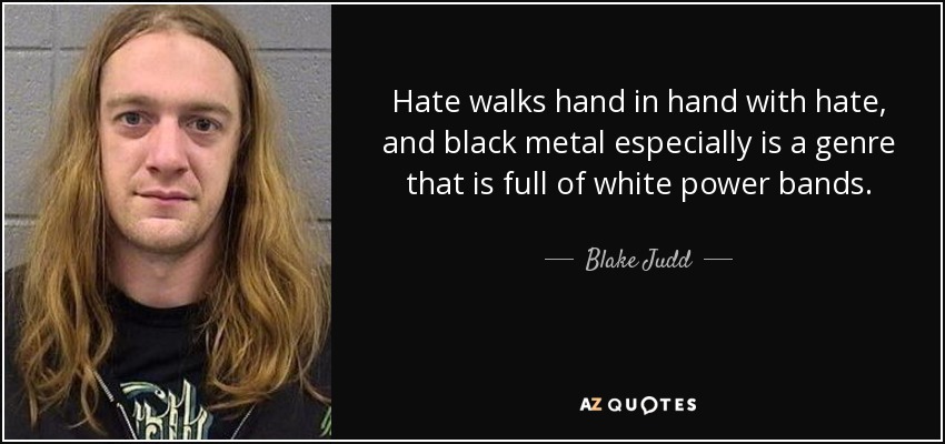 Hate walks hand in hand with hate, and black metal especially is a genre that is full of white power bands. - Blake Judd