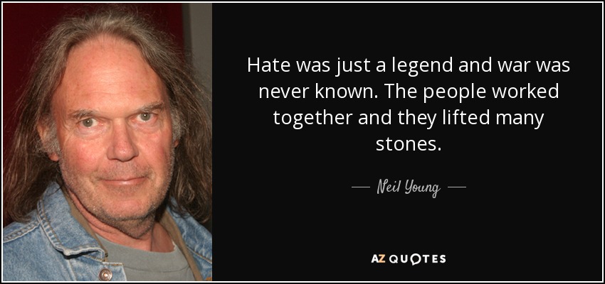 Hate was just a legend and war was never known. The people worked together and they lifted many stones. - Neil Young