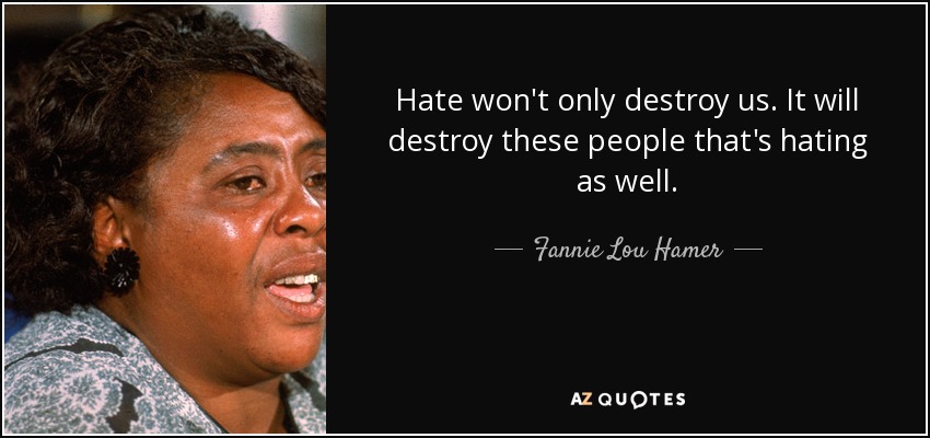 Hate won't only destroy us. It will destroy these people that's hating as well. - Fannie Lou Hamer