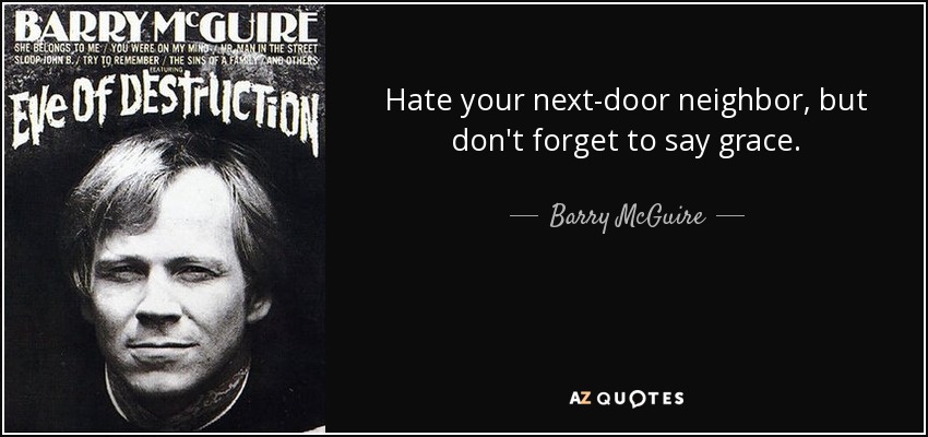 Hate your next-door neighbor, but don't forget to say grace. - Barry McGuire