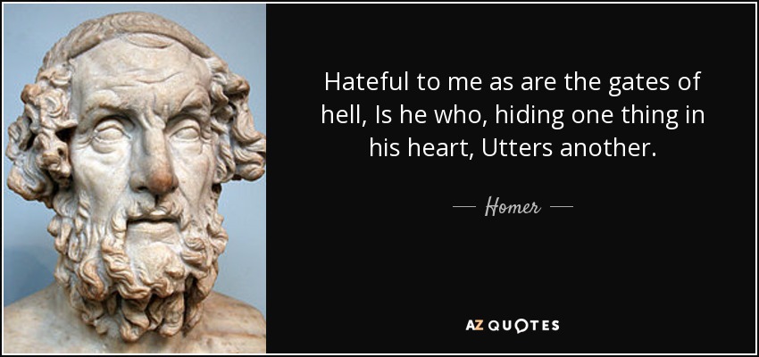 Hateful to me as are the gates of hell, Is he who, hiding one thing in his heart, Utters another. - Homer