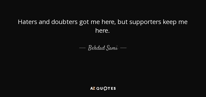 Haters and doubters got me here, but supporters keep me here. - Behdad Sami