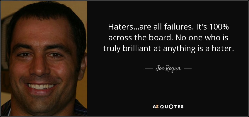 Haters...are all failures. It's 100% across the board. No one who is truly brilliant at anything is a hater. - Joe Rogan