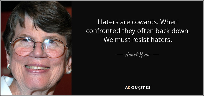Haters are cowards. When confronted they often back down. We must resist haters. - Janet Reno