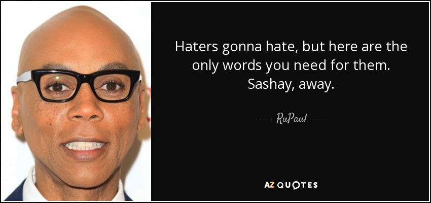 Haters gonna hate, but here are the only words you need for them. Sashay, away. - RuPaul