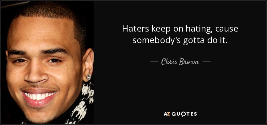 Haters keep on hating, cause somebody's gotta do it. - Chris Brown