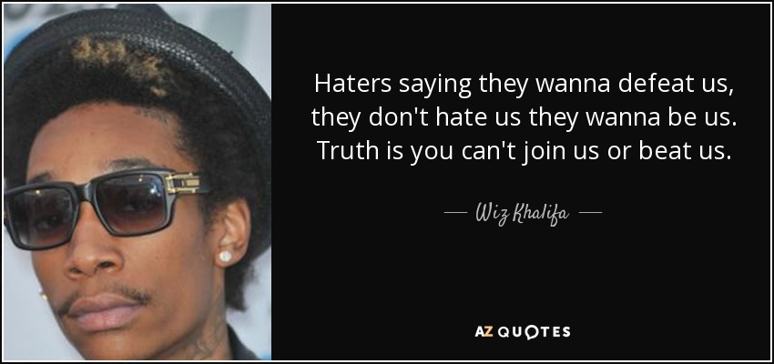 Haters saying they wanna defeat us, they don't hate us they wanna be us. Truth is you can't join us or beat us. - Wiz Khalifa