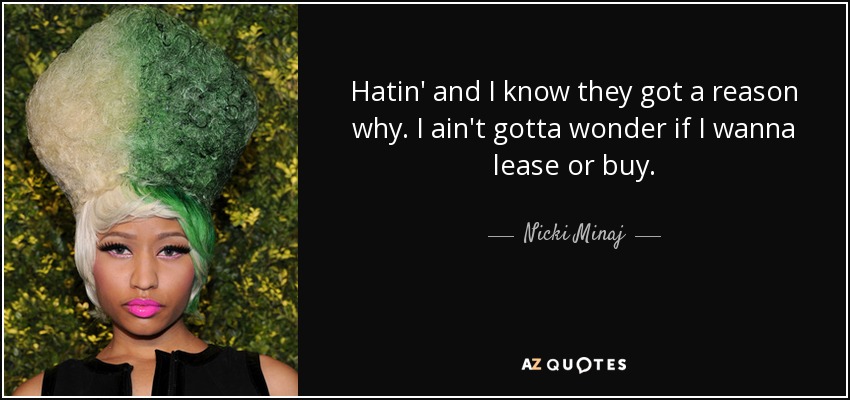 Hatin' and I know they got a reason why. I ain't gotta wonder if I wanna lease or buy. - Nicki Minaj