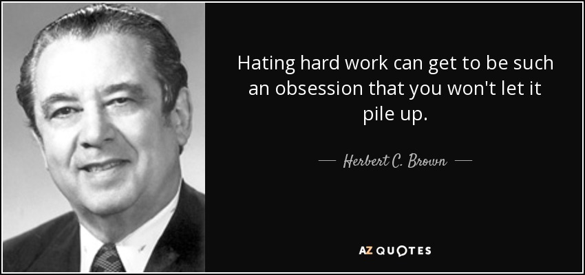 Hating hard work can get to be such an obsession that you won't let it pile up. - Herbert C. Brown