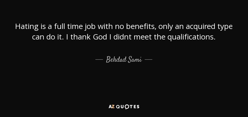 Hating is a full time job with no benefits, only an acquired type can do it. I thank God I didnt meet the qualifications. - Behdad Sami