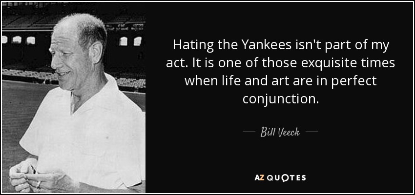 Hating the Yankees isn't part of my act. It is one of those exquisite times when life and art are in perfect conjunction. - Bill Veeck