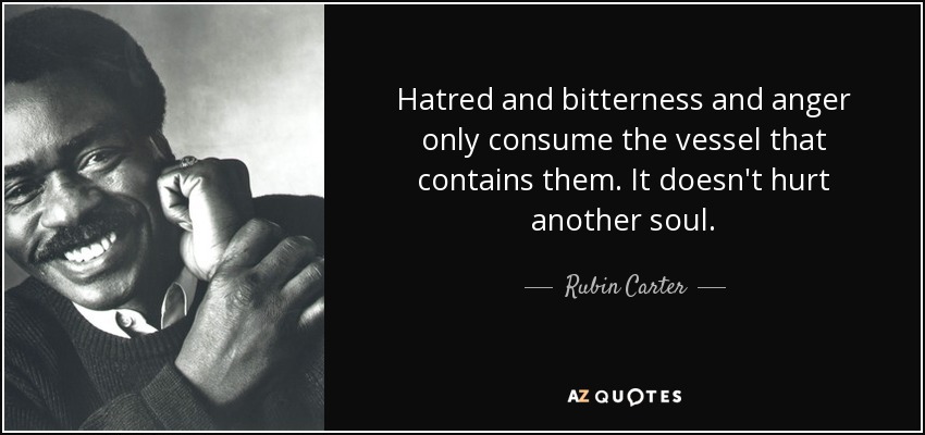 Hatred and bitterness and anger only consume the vessel that contains them. It doesn't hurt another soul. - Rubin Carter