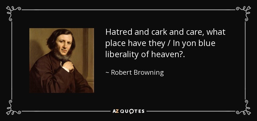 Hatred and cark and care, what place have they / In yon blue liberality of heaven?. - Robert Browning