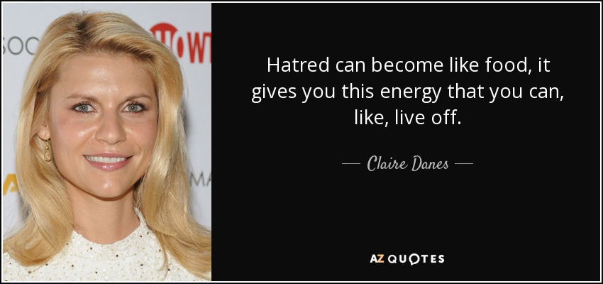 Hatred can become like food, it gives you this energy that you can, like, live off. - Claire Danes