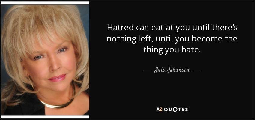 Hatred can eat at you until there's nothing left, until you become the thing you hate. - Iris Johansen