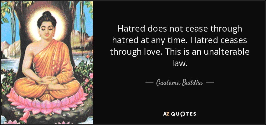 Hatred does not cease through hatred at any time. Hatred ceases through love. This is an unalterable law. - Gautama Buddha
