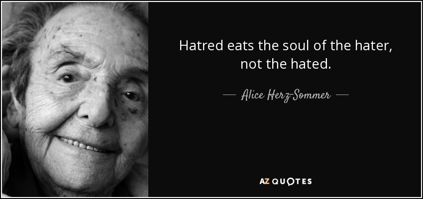 Hatred eats the soul of the hater, not the hated. - Alice Herz-Sommer