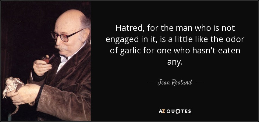Hatred, for the man who is not engaged in it, is a little like the odor of garlic for one who hasn't eaten any. - Jean Rostand